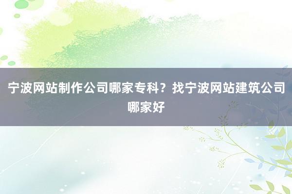宁波网站制作公司哪家专科？找宁波网站建筑公司哪家好