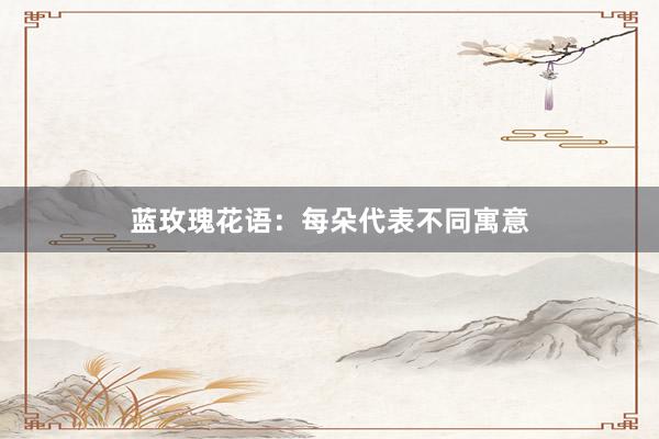 蓝玫瑰花语：每朵代表不同寓意
