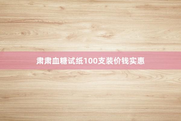 肃肃血糖试纸100支装价钱实惠