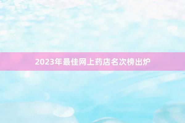 2023年最佳网上药店名次榜出炉
