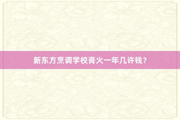 新东方烹调学校膏火一年几许钱？